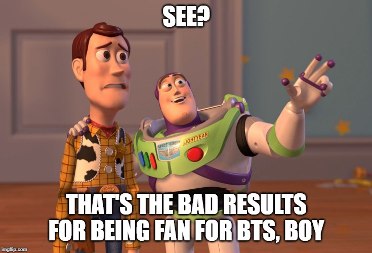 X, X Everywhere Meme | SEE? THAT'S THE BAD RESULTS FOR BEING FAN FOR BTS, BOY | image tagged in memes,x x everywhere | made w/ Imgflip meme maker