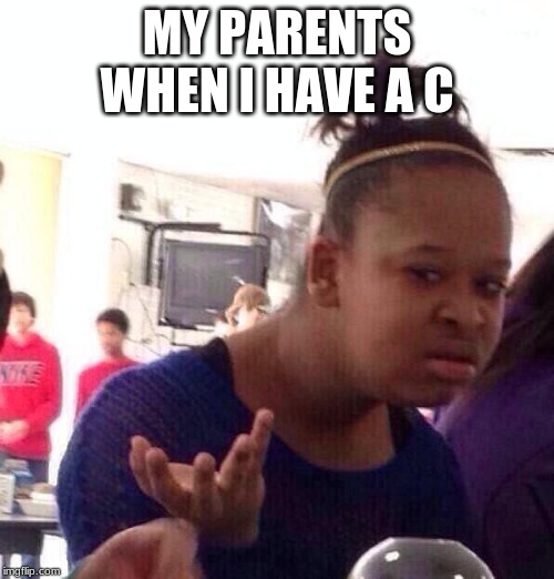 Black Girl Wat | MY PARENTS WHEN I HAVE A C | image tagged in memes,black girl wat | made w/ Imgflip meme maker