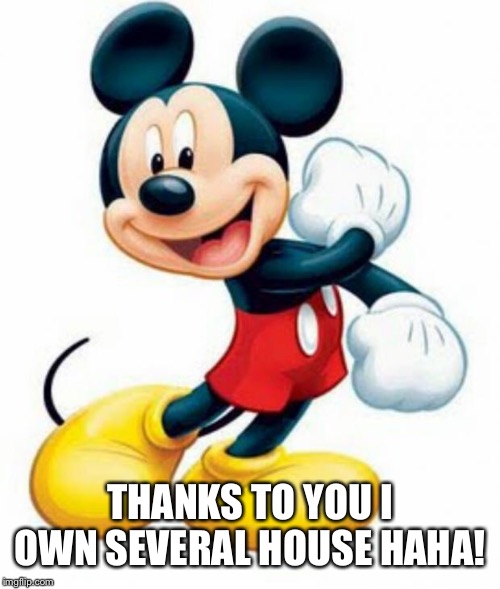 mickey mouse  | THANKS TO YOU I OWN SEVERAL HOUSE HAHA! | image tagged in mickey mouse | made w/ Imgflip meme maker
