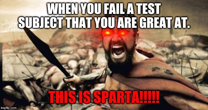 Sparta Leonidas | WHEN YOU FAIL A TEST SUBJECT THAT YOU ARE GREAT AT. THIS IS SPARTA!!!!! | image tagged in memes,sparta leonidas | made w/ Imgflip meme maker