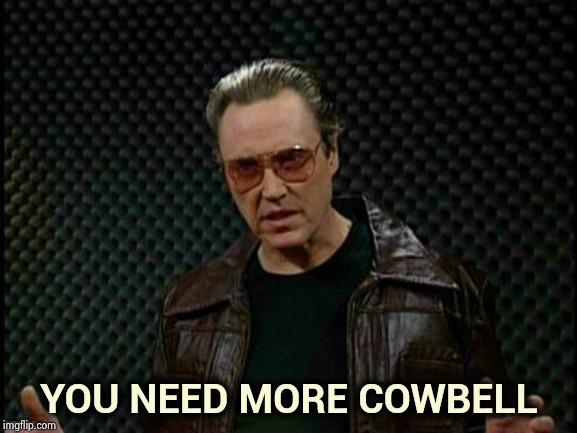 Needs More Cowbell | YOU NEED MORE COWBELL | image tagged in needs more cowbell | made w/ Imgflip meme maker