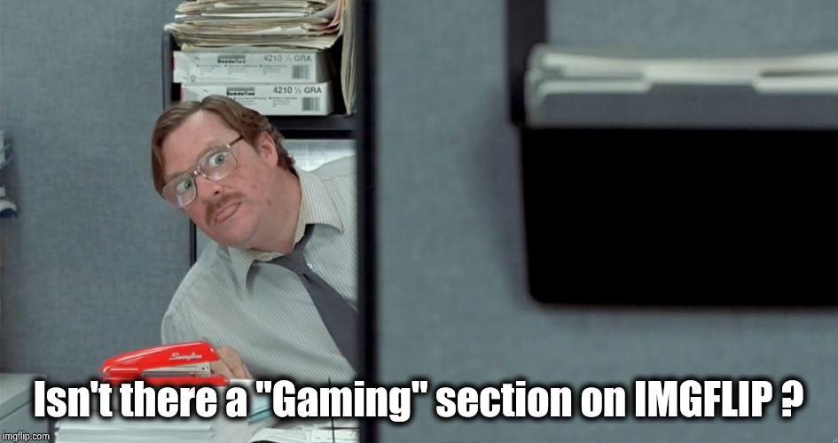 Milton looking around corner | Isn't there a "Gaming" section on IMGFLIP ? | image tagged in milton looking around corner | made w/ Imgflip meme maker
