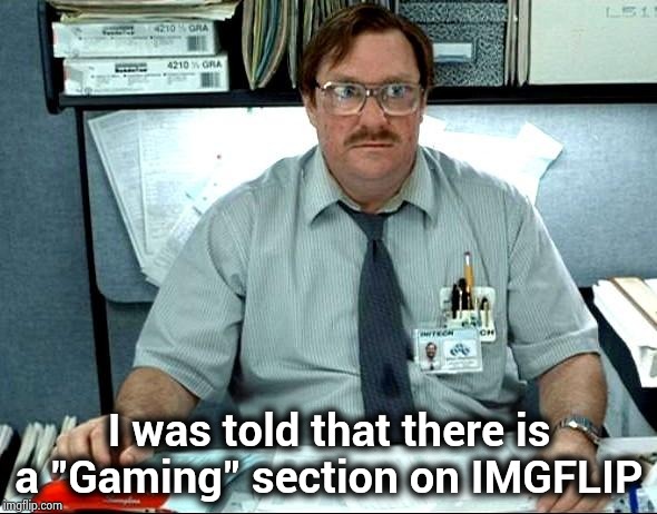 Is 16 in a row on the "Fun" stream the current record ? |  I was told that there is a "Gaming" section on IMGFLIP | image tagged in memes,i was told there would be,meme stream,disorganized,simple instructions,what's the deal | made w/ Imgflip meme maker
