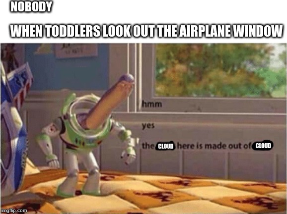 hmm yes the floor here is made out of floor | NOBODY; WHEN TODDLERS LOOK OUT THE AIRPLANE WINDOW; CLOUD; CLOUD | image tagged in hmm yes the floor here is made out of floor | made w/ Imgflip meme maker