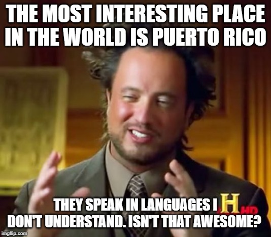 Ancient Aliens | THE MOST INTERESTING PLACE IN THE WORLD IS PUERTO RICO; THEY SPEAK IN LANGUAGES I DON'T UNDERSTAND. ISN'T THAT AWESOME? | image tagged in memes,ancient aliens | made w/ Imgflip meme maker