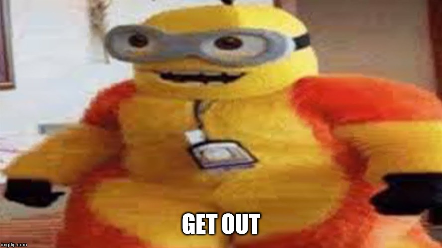 Minion Furry | GET OUT | image tagged in minion furry | made w/ Imgflip meme maker