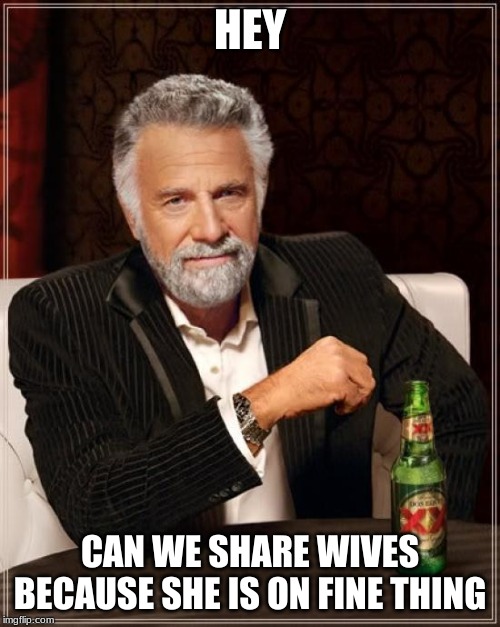 The Most Interesting Man In The World Meme | HEY; CAN WE SHARE WIVES BECAUSE SHE IS ON FINE THING | image tagged in memes,the most interesting man in the world | made w/ Imgflip meme maker
