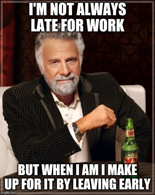 The Most Interesting Man In The World | I'M NOT ALWAYS LATE FOR WORK; BUT WHEN I AM I MAKE UP FOR IT BY LEAVING EARLY | image tagged in memes,the most interesting man in the world | made w/ Imgflip meme maker