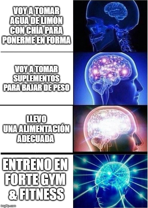 Expanding Brain Meme | VOY A TOMAR AGUA DE LIMÓN CON CHÍA PARA PONERME EN FORMA; VOY A TOMAR SUPLEMENTOS PARA BAJAR DE PESO; LLEVO UNA ALIMENTACIÓN ADECUADA; ENTRENO EN 
FORTE GYM 
& FITNESS | image tagged in memes,expanding brain | made w/ Imgflip meme maker