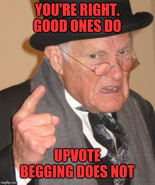 Back In My Day Meme | YOU'RE RIGHT. GOOD ONES DO UPVOTE BEGGING DOES NOT | image tagged in memes,back in my day | made w/ Imgflip meme maker