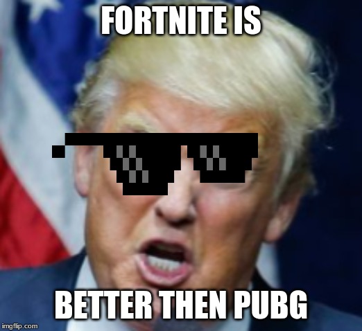 trump yelling | FORTNITE IS; BETTER THEN PUBG | image tagged in trump yelling | made w/ Imgflip meme maker