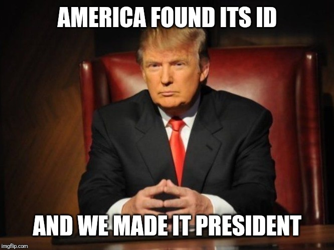 donald trump | AMERICA FOUND ITS ID; AND WE MADE IT PRESIDENT | image tagged in donald trump | made w/ Imgflip meme maker