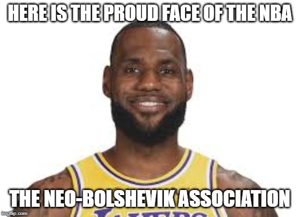 When a basketball star with the mentality of a child thinks he is smarter than an MIT grad | HERE IS THE PROUD FACE OF THE NBA; THE NEO-BOLSHEVIK ASSOCIATION | image tagged in lebron james | made w/ Imgflip meme maker