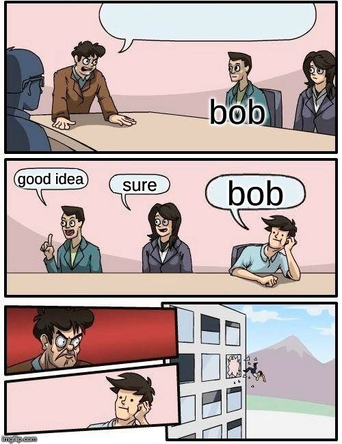 Boardroom Meeting Suggestion | bob; good idea; sure; bob | image tagged in memes,boardroom meeting suggestion | made w/ Imgflip meme maker