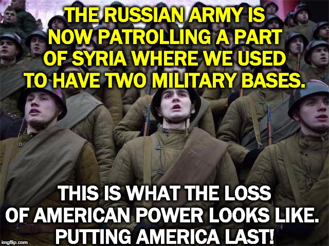 America the Small | THE RUSSIAN ARMY IS NOW PATROLLING A PART OF SYRIA WHERE WE USED TO HAVE TWO MILITARY BASES. THIS IS WHAT THE LOSS OF AMERICAN POWER LOOKS LIKE. 
PUTTING AMERICA LAST! | image tagged in russian army coming soon to a white house near you,trump,syria,disaster,power,catastrophe | made w/ Imgflip meme maker