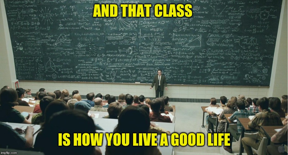 and that, class,... | AND THAT CLASS; IS HOW YOU LIVE A GOOD LIFE | image tagged in and that class | made w/ Imgflip meme maker