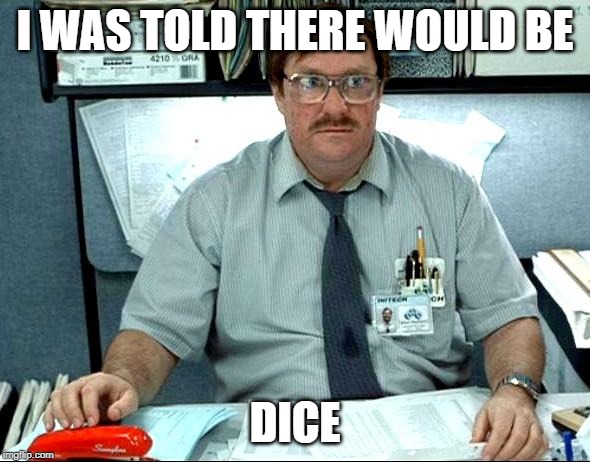 I Was Told There Would Be Meme | I WAS TOLD THERE WOULD BE; DICE | image tagged in memes,i was told there would be | made w/ Imgflip meme maker