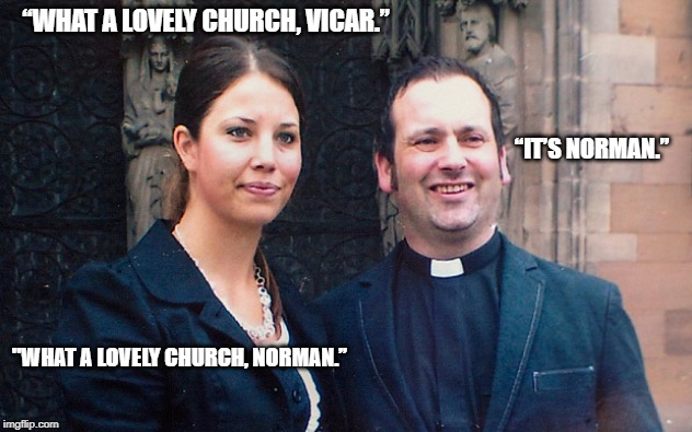 “WHAT A LOVELY CHURCH, VICAR.”; “IT’S NORMAN.”; "WHAT A LOVELY CHURCH, NORMAN.” | image tagged in church lady | made w/ Imgflip meme maker