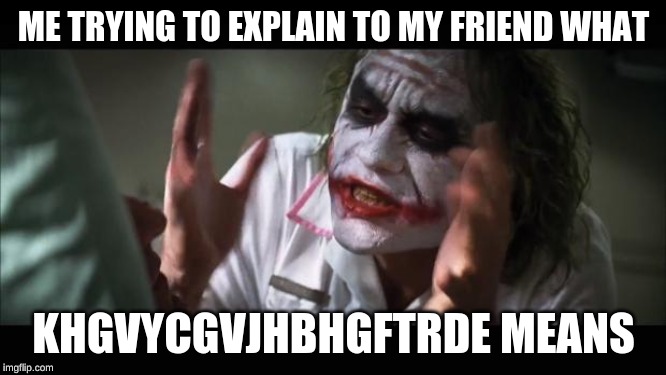 And everybody loses their minds Meme | ME TRYING TO EXPLAIN TO MY FRIEND WHAT; KHGVYCGVJHBHGFTRDE MEANS | image tagged in memes,and everybody loses their minds | made w/ Imgflip meme maker