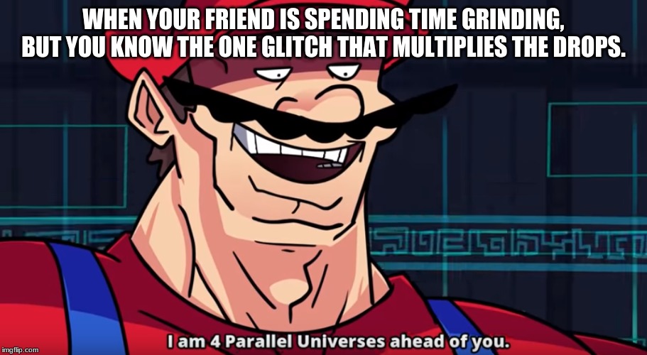 Four Parallel Universes Ahead | WHEN YOUR FRIEND IS SPENDING TIME GRINDING, BUT YOU KNOW THE ONE GLITCH THAT MULTIPLIES THE DROPS. | image tagged in four parallel universes ahead | made w/ Imgflip meme maker