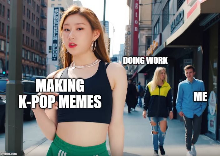 Itzy Disloyal | DOING WORK; MAKING K-POP MEMES; ME | image tagged in itzy disloyal | made w/ Imgflip meme maker