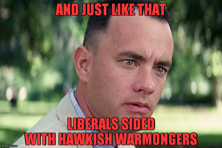 And Just Like That Meme | AND JUST LIKE THAT LIBERALS SIDED WITH HAWKISH WARMONGERS | image tagged in memes,and just like that | made w/ Imgflip meme maker