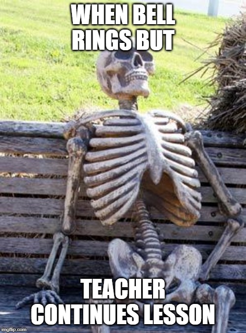 Waiting Skeleton Meme | WHEN BELL RINGS BUT; TEACHER CONTINUES LESSON | image tagged in memes,waiting skeleton | made w/ Imgflip meme maker