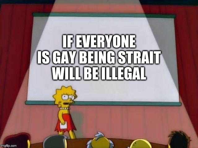 Lisa Simpson's Presentation | IF EVERYONE IS GAY BEING STRAIT WILL BE ILLEGAL | image tagged in lisa simpson's presentation | made w/ Imgflip meme maker