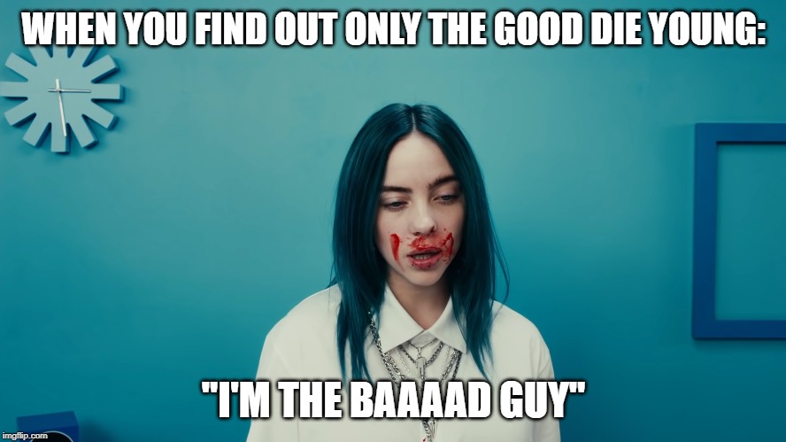 Billie Eilish Bad Guy | WHEN YOU FIND OUT ONLY THE GOOD DIE YOUNG:; "I'M THE BAAAAD GUY" | image tagged in billie eilish,pop music | made w/ Imgflip meme maker