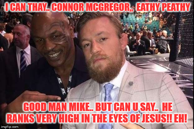 no lithp | I CAN THAY.. CONNOR MCGREGOR,,  EATHY PEATHY; GOOD MAN MIKE.. BUT CAN U SAY..  HE RANKS VERY HIGH IN THE EYES OF JESUS!! EH! | image tagged in funny memes | made w/ Imgflip meme maker