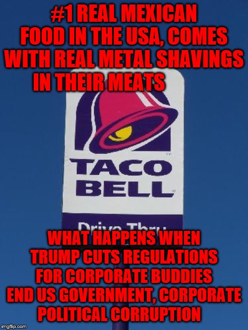 Taco Bell Sign | #1 REAL MEXICAN FOOD IN THE USA, COMES WITH REAL METAL SHAVINGS IN THEIR MEATS; WHAT HAPPENS WHEN TRUMP CUTS REGULATIONS FOR CORPORATE BUDDIES END US GOVERNMENT, CORPORATE POLITICAL CORRUPTION | image tagged in taco bell sign | made w/ Imgflip meme maker