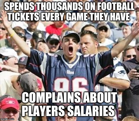 Sports Fans | SPENDS THOUSANDS ON FOOTBALL TICKETS EVERY GAME THEY HAVE; COMPLAINS ABOUT PLAYERS SALARIES | image tagged in sports fans | made w/ Imgflip meme maker