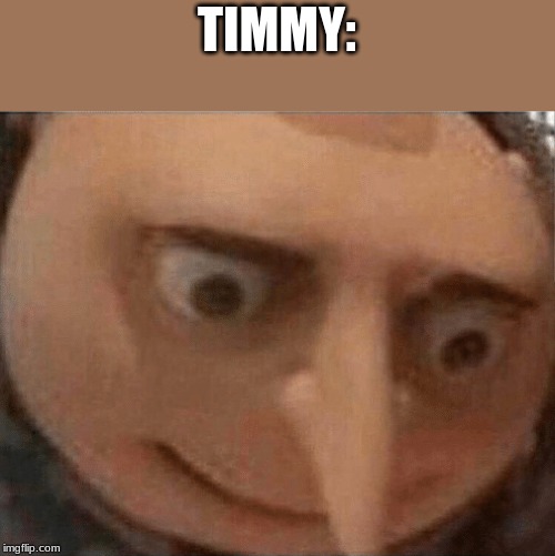uh oh Gru | TIMMY: | image tagged in uh oh gru | made w/ Imgflip meme maker