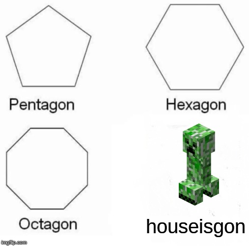Pentagon Hexagon Octagon | houseisgon | image tagged in memes,pentagon hexagon octagon | made w/ Imgflip meme maker