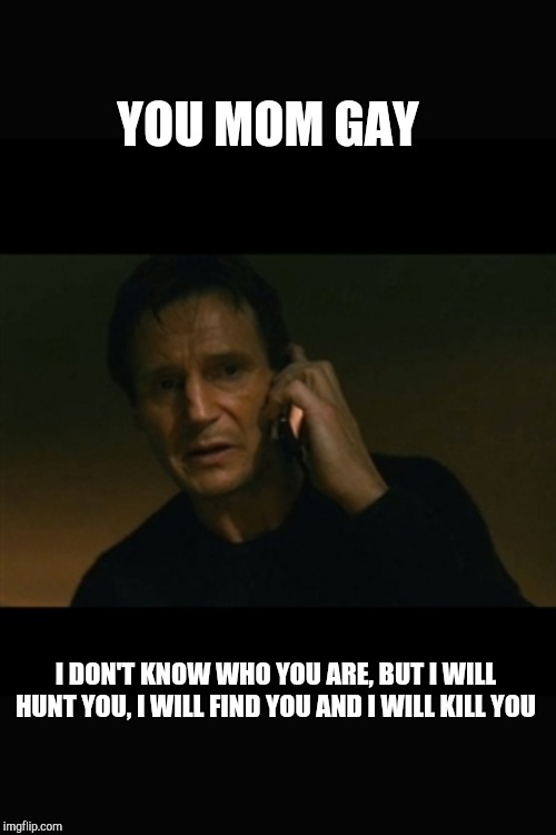 Liam Neeson Taken | YOU MOM GAY; I DON'T KNOW WHO YOU ARE, BUT I WILL HUNT YOU, I WILL FIND YOU AND I WILL KILL YOU | image tagged in memes,liam neeson taken | made w/ Imgflip meme maker