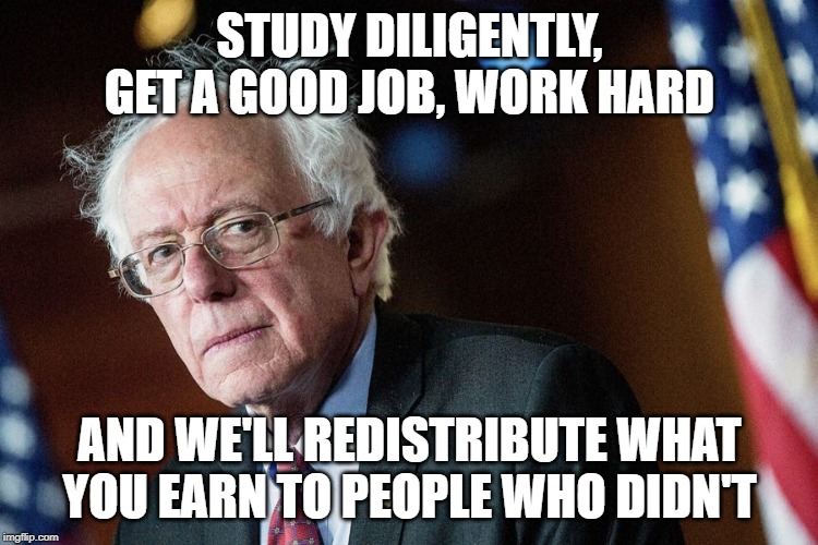 Socialism | STUDY DILIGENTLY, GET A GOOD JOB, WORK HARD; AND WE'LL REDISTRIBUTE WHAT YOU EARN TO PEOPLE WHO DIDN'T | image tagged in bernie socialism | made w/ Imgflip meme maker