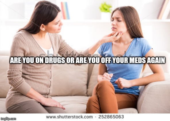Mother and daughter  | ARE YOU ON DRUGS OR ARE YOU OFF YOUR MEDS AGAIN | image tagged in mother and daughter | made w/ Imgflip meme maker
