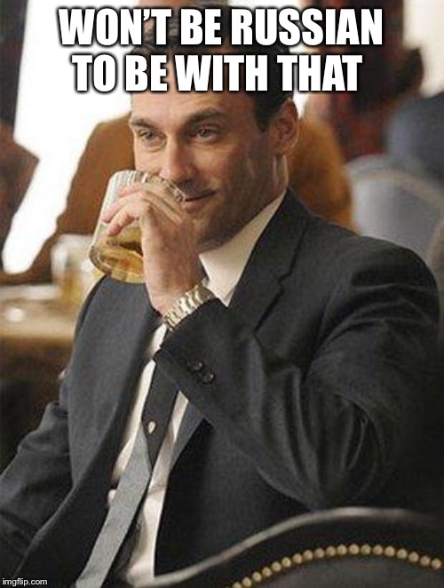 Don Draper Drinking | WON’T BE RUSSIAN TO BE WITH THAT | image tagged in don draper drinking | made w/ Imgflip meme maker