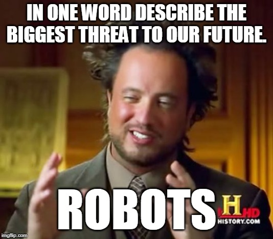 Ancient Aliens Meme | IN ONE WORD DESCRIBE THE BIGGEST THREAT TO OUR FUTURE. ROBOTS | image tagged in memes,ancient aliens | made w/ Imgflip meme maker