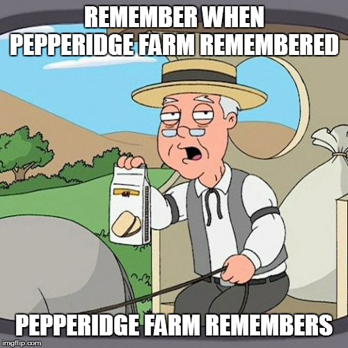 Pepperidge Farm Remembers Meme | REMEMBER WHEN PEPPERIDGE FARM REMEMBERED; PEPPERIDGE FARM REMEMBERS | image tagged in memes,pepperidge farm remembers | made w/ Imgflip meme maker