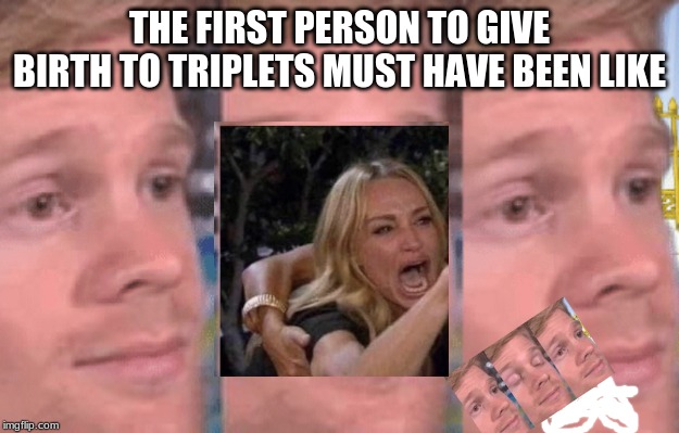The first person to | THE FIRST PERSON TO GIVE BIRTH TO TRIPLETS MUST HAVE BEEN LIKE | image tagged in the first person to | made w/ Imgflip meme maker