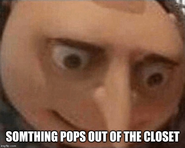 uh oh Gru | SOMTHING POPS OUT OF THE CLOSET | image tagged in uh oh gru | made w/ Imgflip meme maker