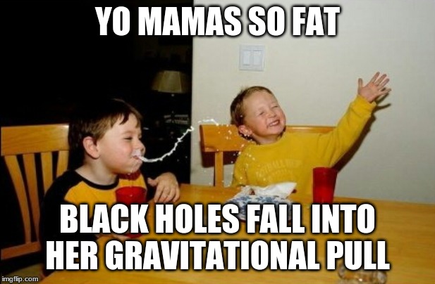 Yo Mamas So Fat Meme | YO MAMAS SO FAT; BLACK HOLES FALL INTO HER GRAVITATIONAL PULL | image tagged in memes,yo mamas so fat | made w/ Imgflip meme maker