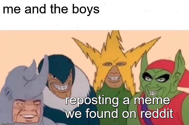 Me And The Boys Meme | me and the boys; reposting a meme we found on reddit | image tagged in memes,me and the boys | made w/ Imgflip meme maker