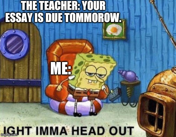 Stupid Essay (loathe entirely) |  THE TEACHER: YOUR ESSAY IS DUE TOMMOROW. ME: | image tagged in ight imma head out | made w/ Imgflip meme maker
