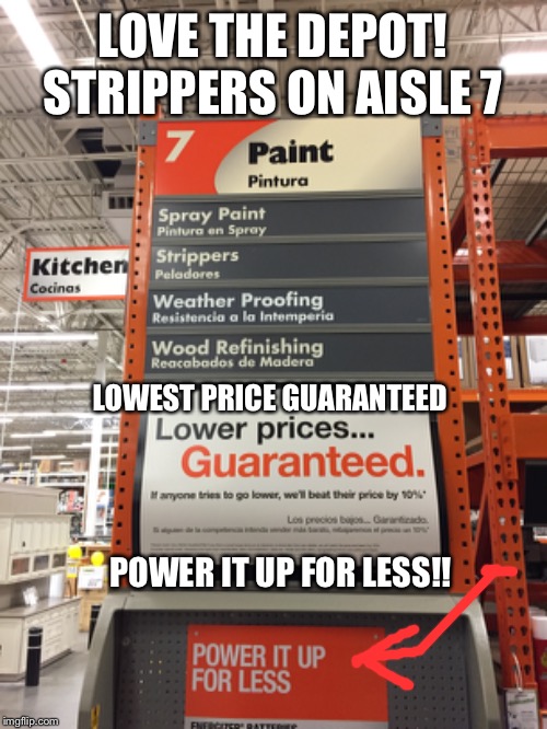 Strippers on aisle 7 | LOVE THE DEPOT!
STRIPPERS ON AISLE 7; LOWEST PRICE GUARANTEED; POWER IT UP FOR LESS!! | image tagged in funny memes,strippers,stripper,home depot,erectile dysfunction,cheap | made w/ Imgflip meme maker