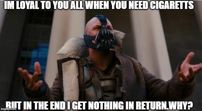 Bane Speech | IM LOYAL TO YOU ALL WHEN YOU NEED CIGARETTS; BUT IN THE END I GET NOTHING IN RETURN.WHY? | image tagged in bane speech | made w/ Imgflip meme maker