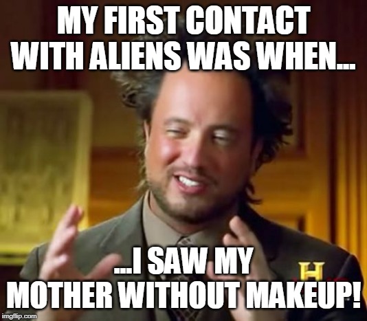 Ancient Aliens | MY FIRST CONTACT WITH ALIENS WAS WHEN... ...I SAW MY MOTHER WITHOUT MAKEUP! | image tagged in memes,ancient aliens | made w/ Imgflip meme maker