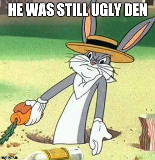 Bugs Bunny  | HE WAS STILL UGLY DEN | image tagged in bugs bunny | made w/ Imgflip meme maker