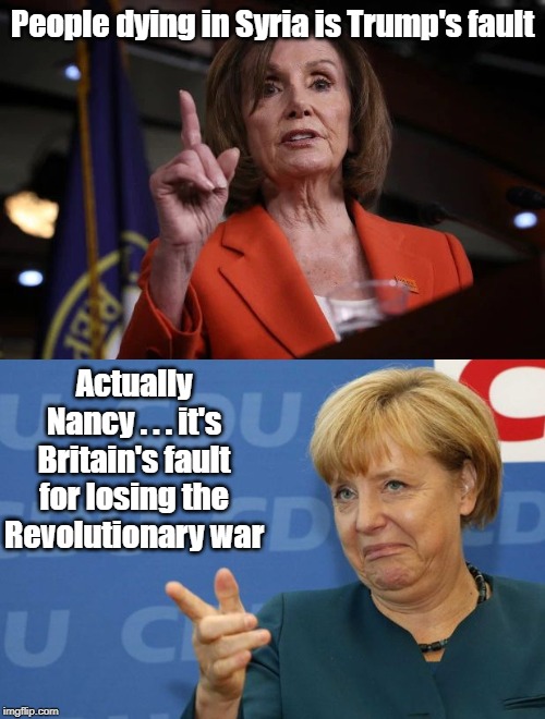 And exactly what would you know about that Nancy? | People dying in Syria is Trump's fault; Actually Nancy . . . it's Britain's fault for losing the Revolutionary war | image tagged in syria,nancy pelosi,angela merkel | made w/ Imgflip meme maker